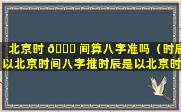 北京时 🐛 间算八字准吗（时辰以北京时间八字推时辰是以北京时间为准吗）